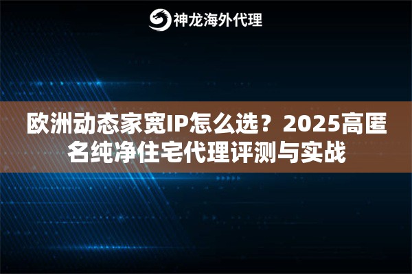 欧洲动态家宽IP怎么选？2025高匿名纯净住宅代理评测与实战