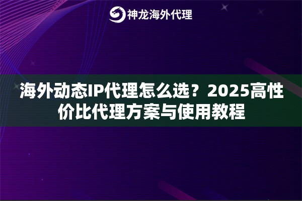 海外动态IP代理怎么选？2025高性价比代理方案与使用教程