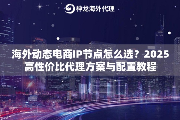 海外动态电商IP节点怎么选？2025高性价比代理方案与配置教程