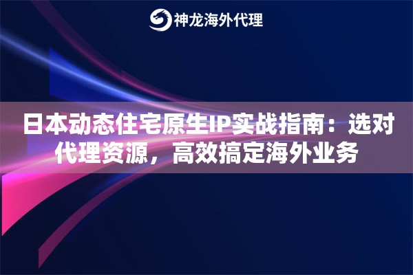 日本动态住宅原生IP实战指南：选对代理资源，高效搞定海外业务