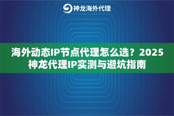 海外动态IP节点代理怎么选？2025神龙代理IP实测与避坑指南