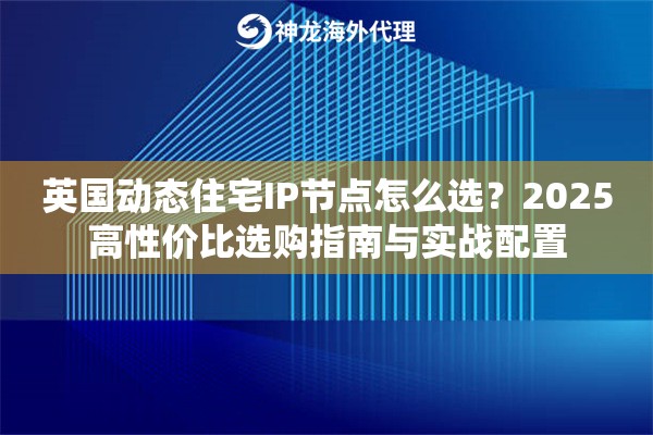 英国动态住宅IP节点怎么选？2025高性价比选购指南与实战配置