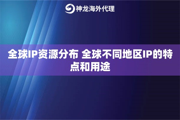 全球IP资源分布 全球不同地区IP的特点和用途