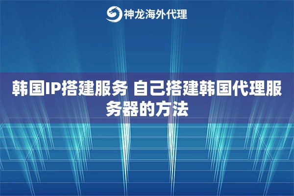 韩国IP搭建服务 自己搭建韩国代理服务器的方法
