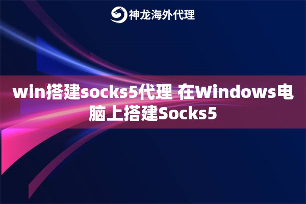 win搭建socks5代理 在Windows电脑上搭建Socks5
