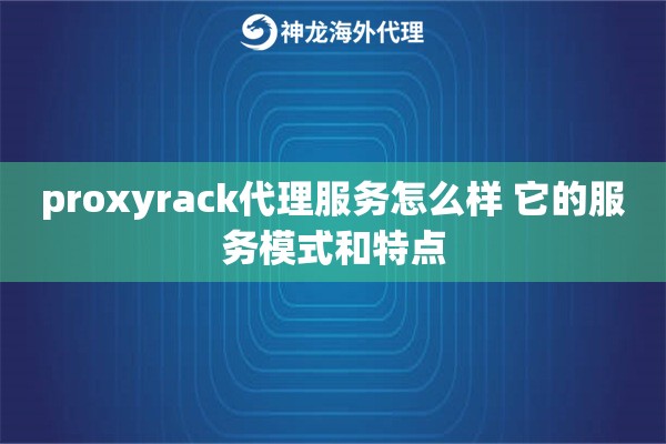 proxyrack代理服务怎么样 它的服务模式和特点