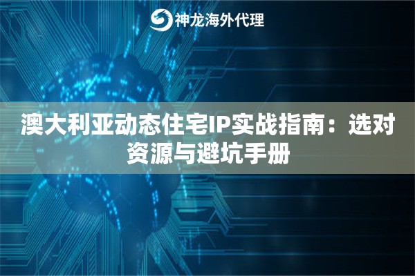 澳大利亚动态住宅IP实战指南：选对资源与避坑手册