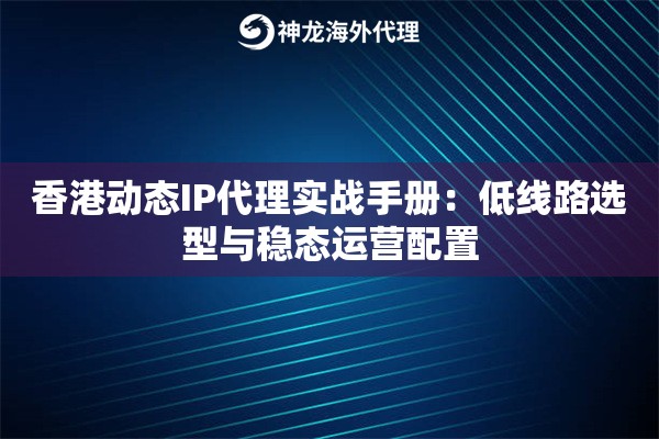 香港动态IP代理实战手册：低线路选型与稳态运营配置
