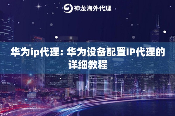 华为ip代理: 华为设备配置IP代理的详细教程 华为ip代理: 华为设备配置IP代理的详细教程