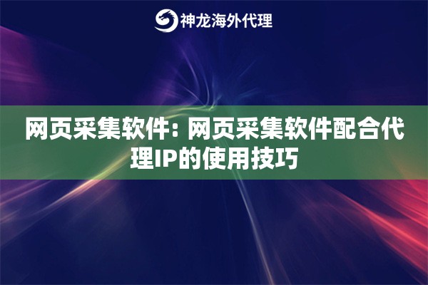 网页采集软件: 网页采集软件配合代理IP的使用技巧 网页采集软件: 网页采集软件配合代理IP的使用技巧