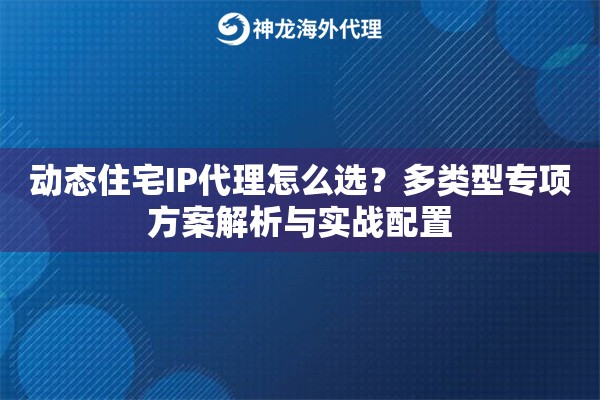 动态住宅IP代理怎么选？多类型专项方案解析与实战配置
