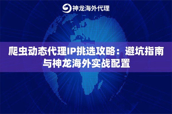爬虫动态代理IP挑选攻略：避坑指南与神龙海外实战配置