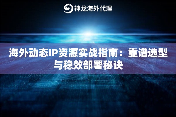 海外动态IP资源实战指南：靠谱选型与稳效部署秘诀