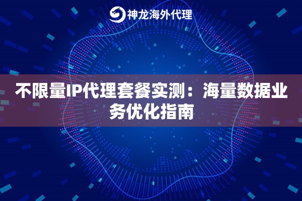 不限量IP代理套餐实测：海量数据业务优化指南