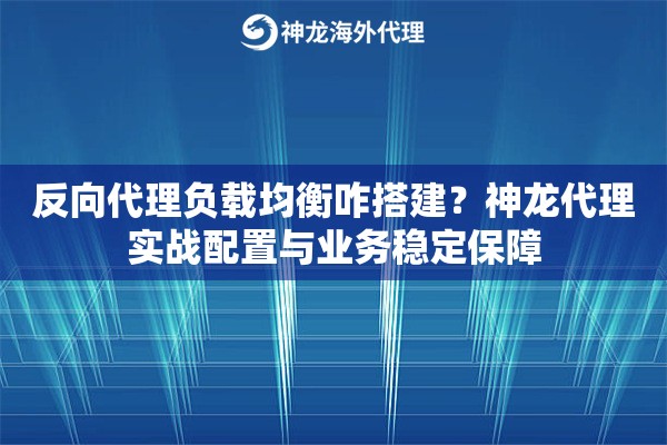 反向代理负载均衡咋搭建？神龙代理实战配置与业务稳定保障