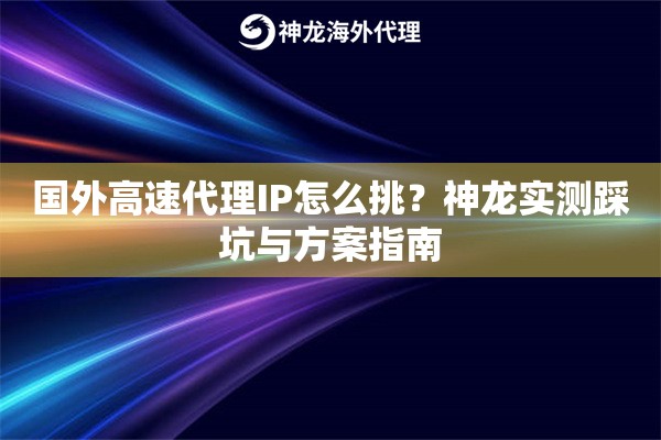国外高速代理IP怎么挑？神龙实测踩坑与方案指南
