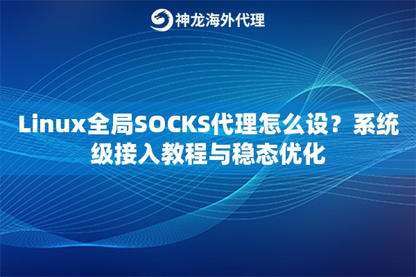 Linux全局SOCKS代理怎么设？系统级接入教程与稳态优化