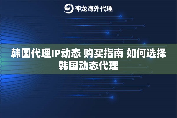 韩国代理IP动态 购买指南 如何选择韩国动态代理 韩国代理IP动态 购买指南 如何选择韩国动态代理