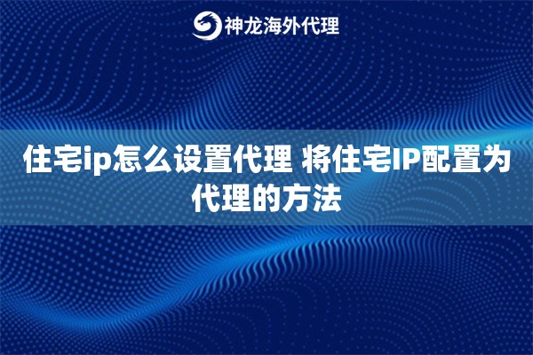 住宅ip怎么设置代理 将住宅IP配置为代理的方法