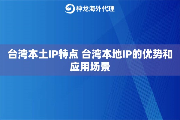 台湾本土IP特点 台湾本地IP的优势和应用场景