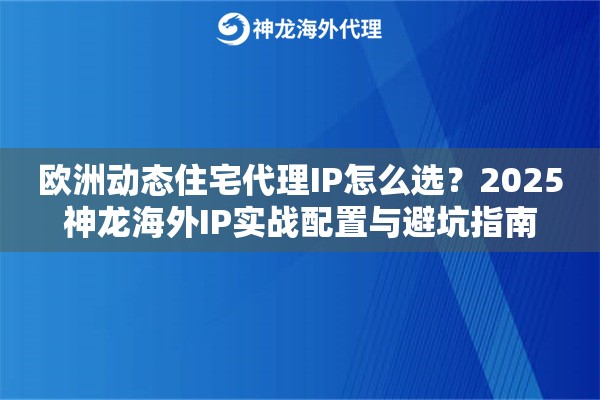 欧洲动态住宅代理IP怎么选？2025神龙海外IP实战配置与避坑指南