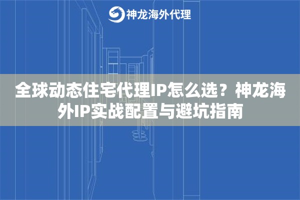 全球动态住宅代理IP怎么选？神龙海外IP实战配置与避坑指南