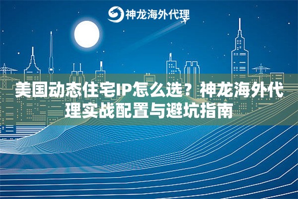 美国动态住宅IP怎么选？神龙海外代理实战配置与避坑指南