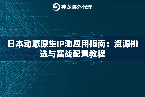 日本动态原生IP池应用指南：资源挑选与实战配置教程