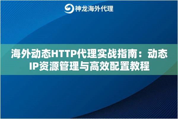 海外动态HTTP代理实战指南：动态IP资源管理与高效配置教程