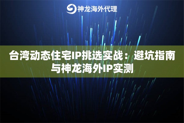 台湾动态住宅IP挑选实战：避坑指南与神龙海外IP实测