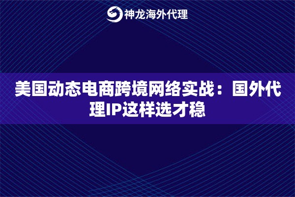 美国动态电商跨境网络实战：国外代理IP这样选才稳