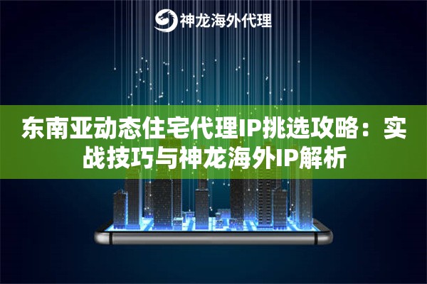 东南亚动态住宅代理IP挑选攻略：实战技巧与神龙海外IP解析