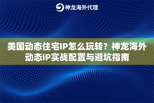 美国动态住宅IP怎么玩转？神龙海外动态IP实战配置与避坑指南