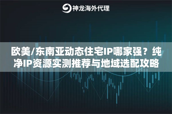 欧美/东南亚动态住宅IP哪家强？纯净IP资源实测推荐与地域选配攻略
