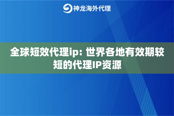 全球短效代理ip: 世界各地有效期较短的代理IP资源