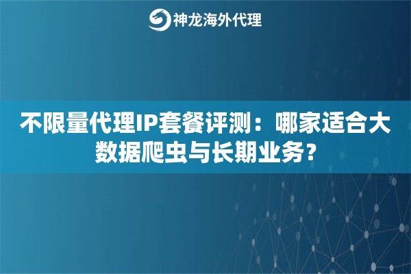 不限量代理IP套餐评测：哪家适合大数据爬虫与长期业务？