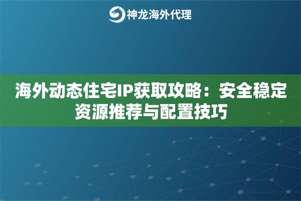 海外动态住宅IP获取攻略：安全稳定资源推荐与配置技巧