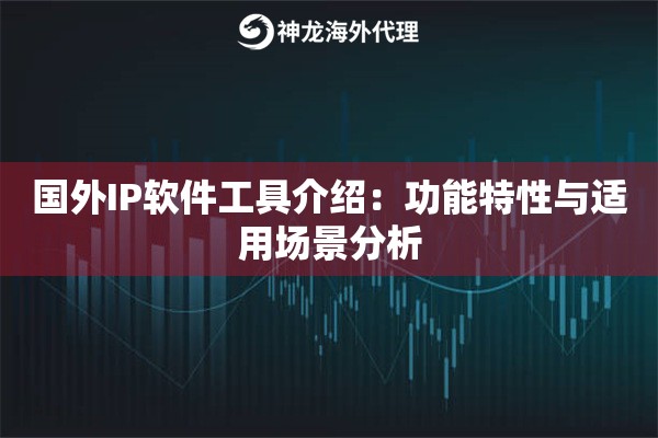 国外IP软件工具介绍:功能特性与适用场景分析 国外IP软件工具介绍:功能特性与适用场景分析