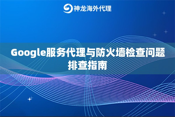 Google服务代理与防火墙检查问题排查指南 Google服务代理与防火墙检查问题排查指南