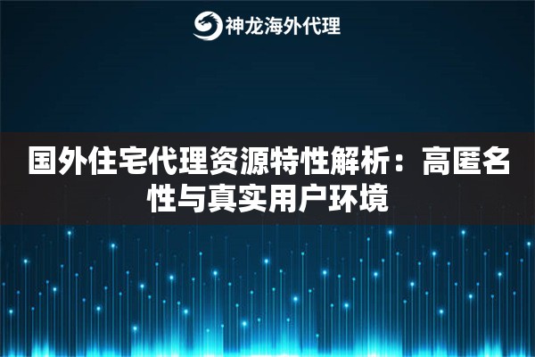 国外住宅代理资源特性解析:高匿名性与真实用户环境 国外住宅代理资源特性解析:高匿名性与真实用户环境