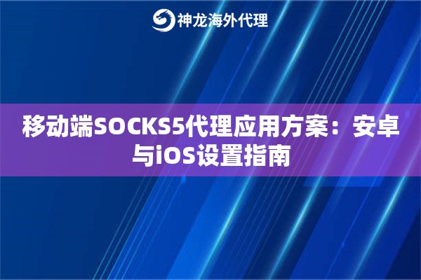 移动端SOCKS5代理应用方案:安卓与iOS设置指南 移动端SOCKS5代理应用方案:安卓与iOS设置指南
