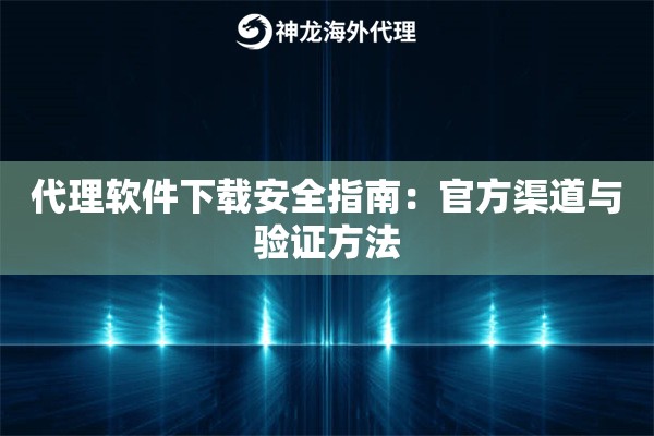 代理软件下载安全指南：官方渠道与验证方法