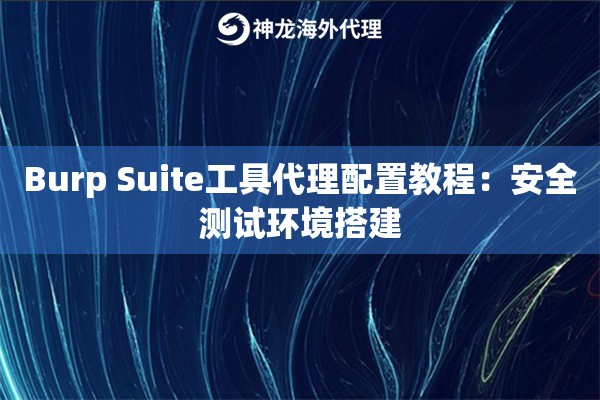 Burp Suite工具代理配置教程：安全测试环境搭建