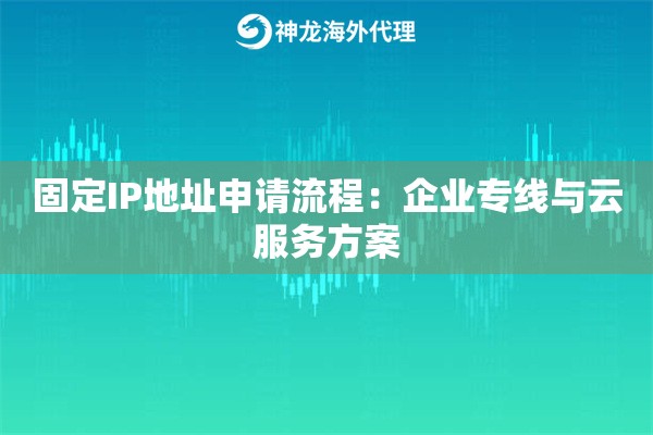 固定IP地址申请流程：企业专线与云服务方案