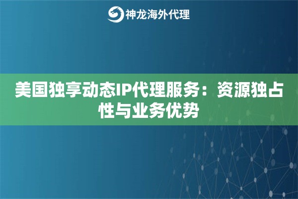 美国独享动态IP代理服务:资源独占性与业务优势 美国独享动态IP代理服务:资源独占性与业务优势