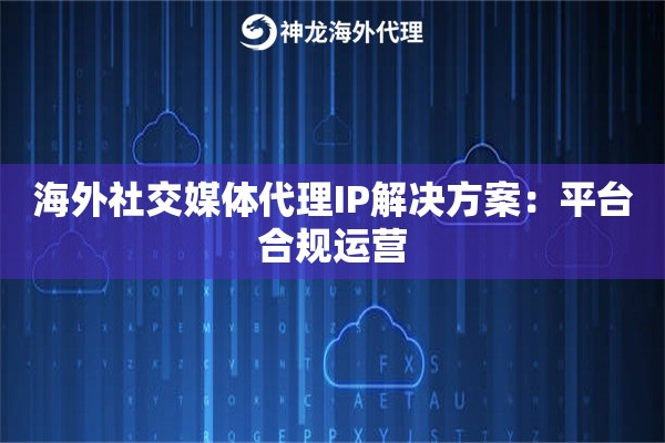 海外社交媒体代理IP解决方案:平台合规运营 海外社交媒体代理IP解决方案:平台合规运营