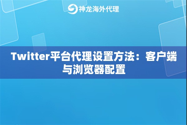 Twitter平台代理设置方法:客户端与浏览器配置 Twitter平台代理设置方法:客户端与浏览器配置