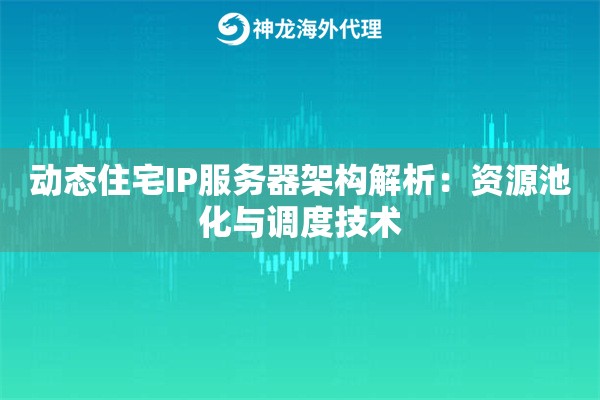 动态住宅IP服务器架构解析:资源池化与调度技术 动态住宅IP服务器架构解析:资源池化与调度技术