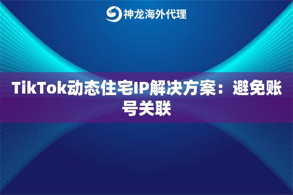 TikTok动态住宅IP解决方案:避免账号关联 TikTok动态住宅IP解决方案:避免账号关联