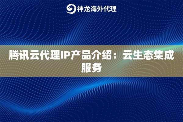 腾讯云代理IP产品介绍：云生态集成服务